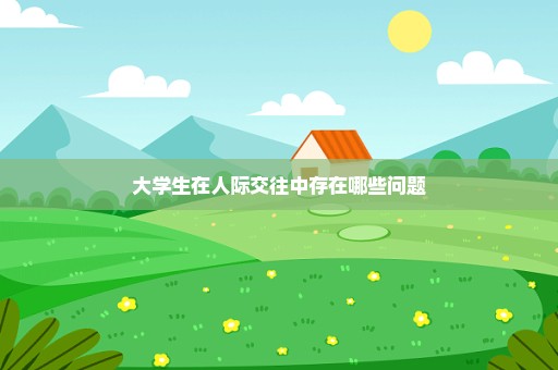 大学生在人际交往中存在哪些问题