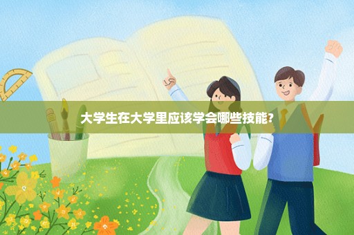 大学生在大学里应该学会哪些技能？