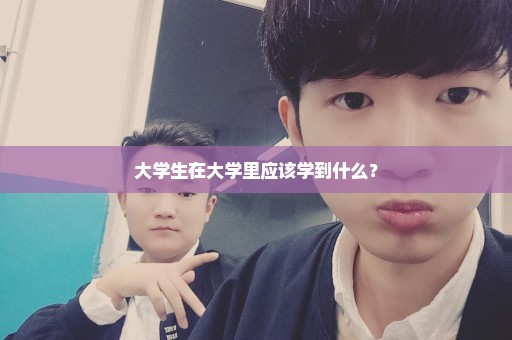 大学生在大学里应该学到什么？