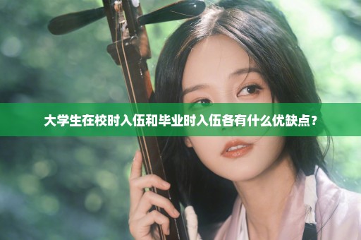 大学生在校时入伍和毕业时入伍各有什么优缺点？