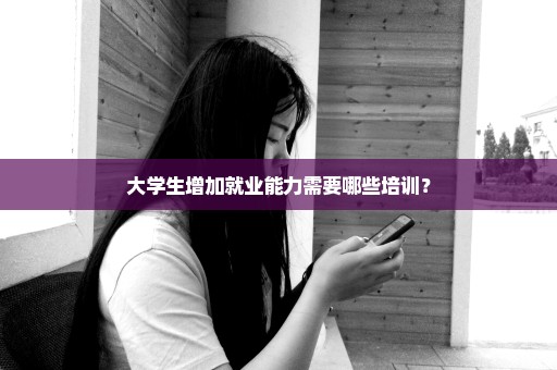 大学生增加就业能力需要哪些培训？