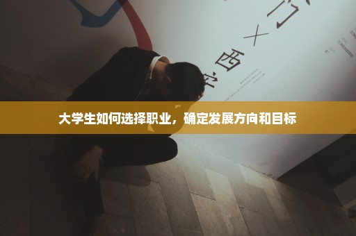 大学生如何选择职业，确定发展方向和目标