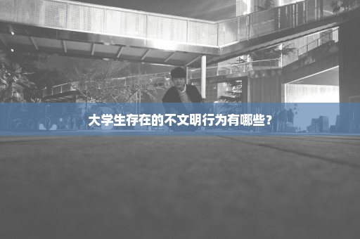 大学生存在的不文明行为有哪些？