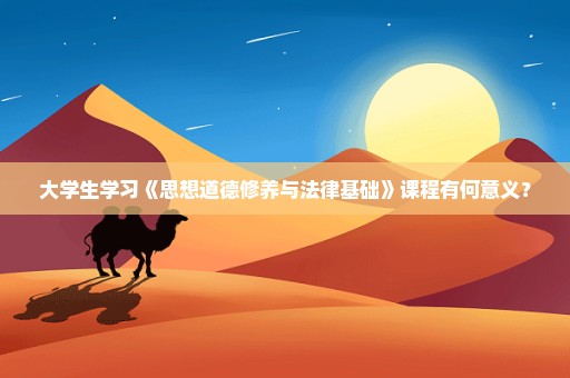 大学生学习《思想道德修养与法律基础》课程有何意义？