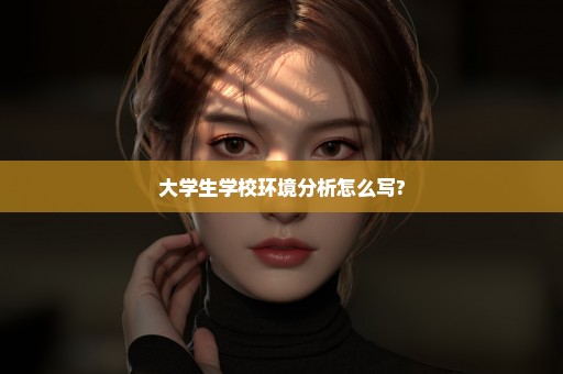 大学生学校环境分析怎么写?