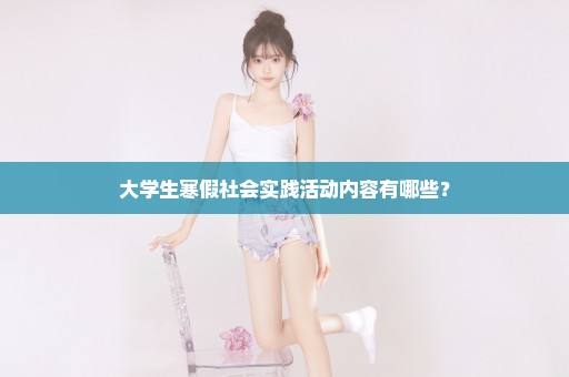 大学生寒假社会实践活动内容有哪些？