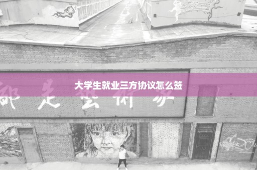 大学生就业三方协议怎么签