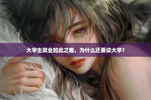 大学生就业如此之难，为什么还要读大学？