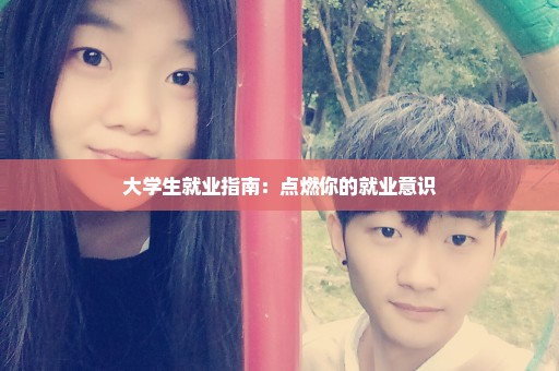大学生就业指南：点燃你的就业意识
