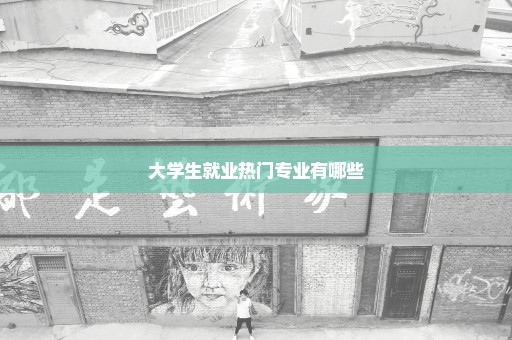 大学生就业热门专业有哪些