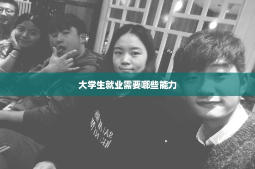 大学生就业需要哪些能力