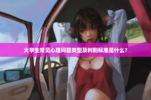 大学生常见心理问题类型及判别标准是什么？