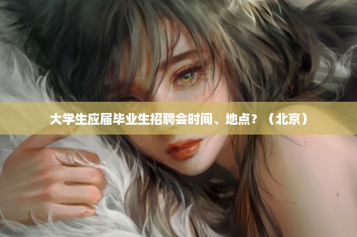大学生应届毕业生招聘会时间、地点？（北京）