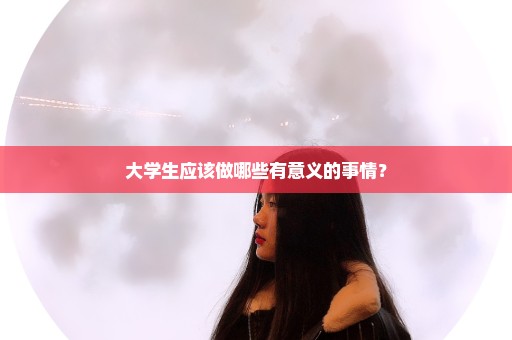 大学生应该做哪些有意义的事情？