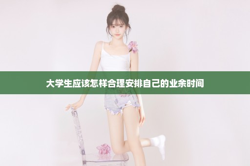 大学生应该怎样合理安排自己的业余时间