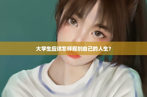 大学生应该怎样规划自己的人生？