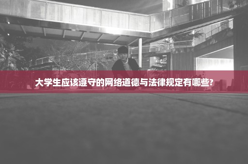 大学生应该遵守的网络道德与法律规定有哪些?