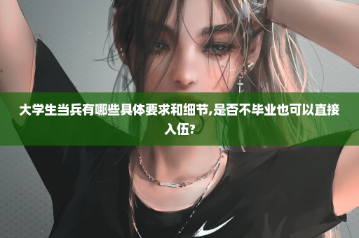 大学生当兵有哪些具体要求和细节,是否不毕业也可以直接入伍?