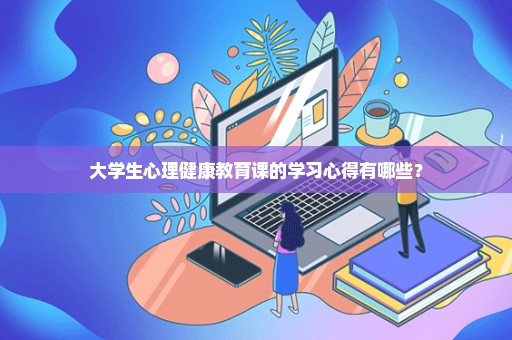 大学生心理健康教育课的学习心得有哪些？