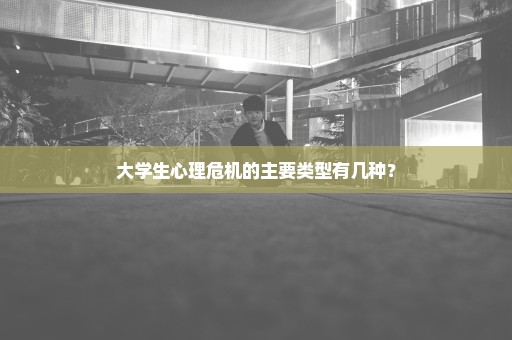 大学生心理危机的主要类型有几种？
