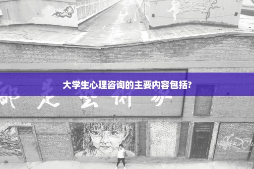 大学生心理咨询的主要内容包括?