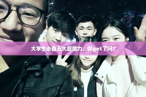 大学生必备五大超能力，你get了吗？