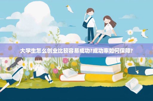 大学生怎么创业比较容易成功?成功率如何保障?
