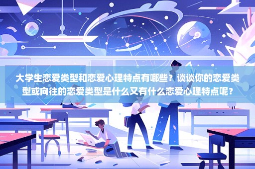 大学生恋爱类型和恋爱心理特点有哪些？谈谈你的恋爱类型或向往的恋爱类型是什么又有什么恋爱心理特点呢？