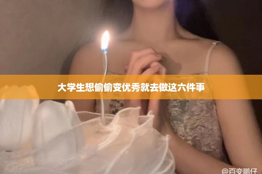大学生想偷偷变优秀就去做这六件事