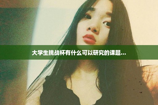 大学生挑战杯有什么可以研究的课题...
