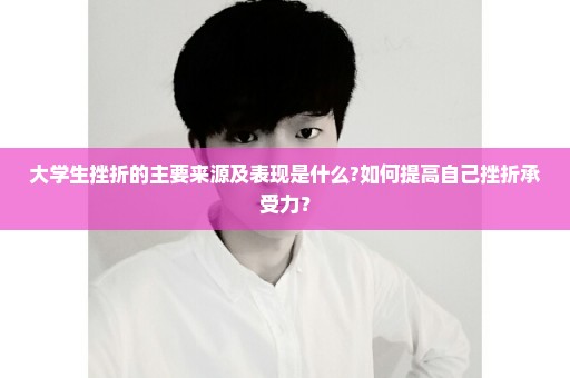 大学生挫折的主要来源及表现是什么?如何提高自己挫折承受力？