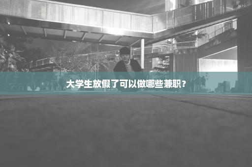 大学生放假了可以做哪些兼职？