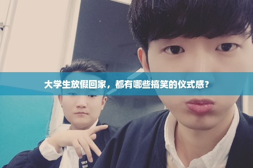 大学生放假回家，都有哪些搞笑的仪式感？