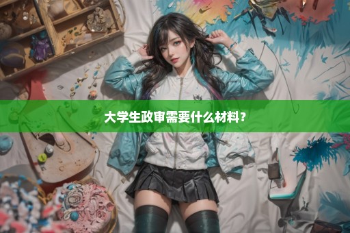大学生政审需要什么材料？