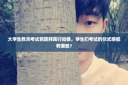 大学生教资考试前跪拜陶行知像，学生们考试的仪式感都有哪些？