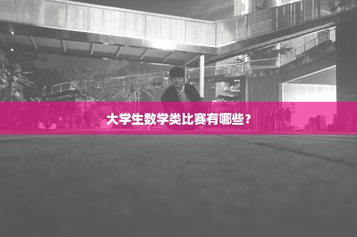大学生数学类比赛有哪些？