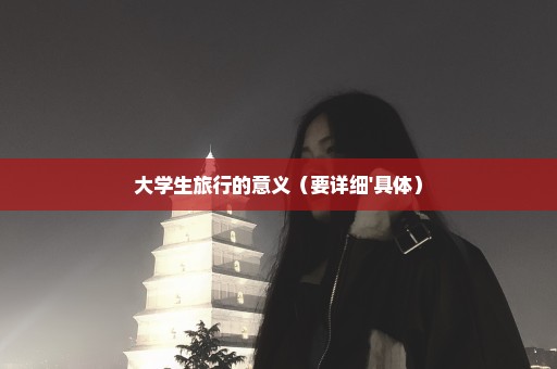 大学生旅行的意义（要详细'具体）
