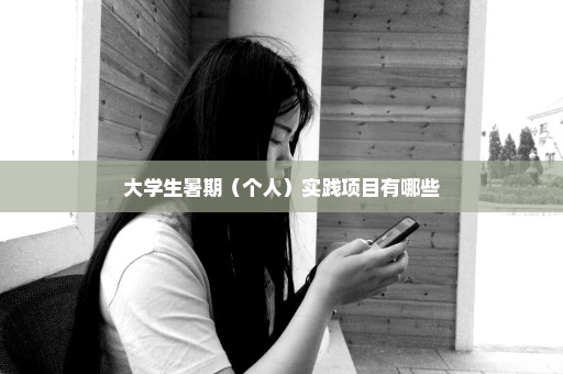 大学生暑期（个人）实践项目有哪些