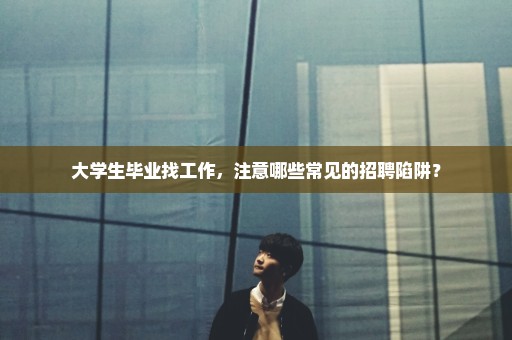 大学生毕业找工作，注意哪些常见的招聘陷阱？