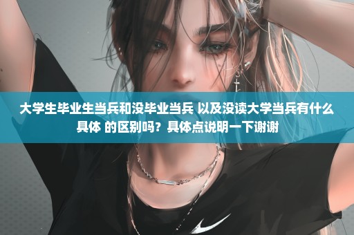 大学生毕业生当兵和没毕业当兵 以及没读大学当兵有什么具体 的区别吗？具体点说明一下谢谢