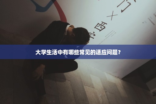 大学生活中有哪些常见的适应问题？