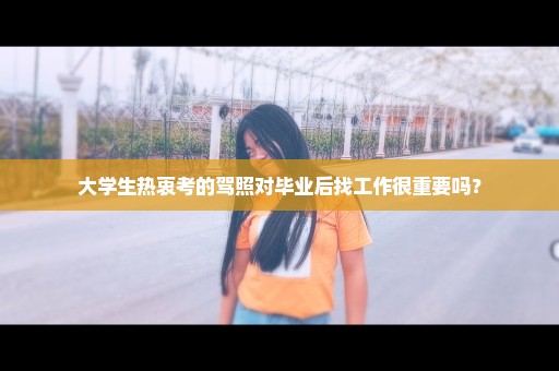 大学生热衷考的驾照对毕业后找工作很重要吗？