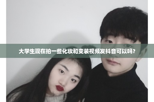 大学生现在拍一些化妆和变装视频发抖音可以吗？
