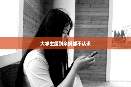 大学生瘦到亲妈都不认识