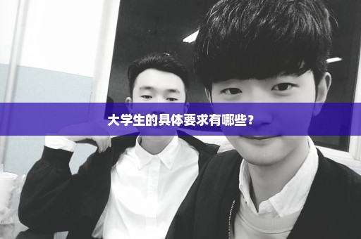 大学生的具体要求有哪些？
