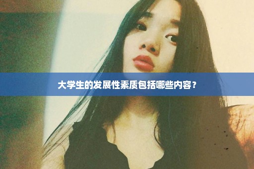 大学生的发展性素质包括哪些内容？