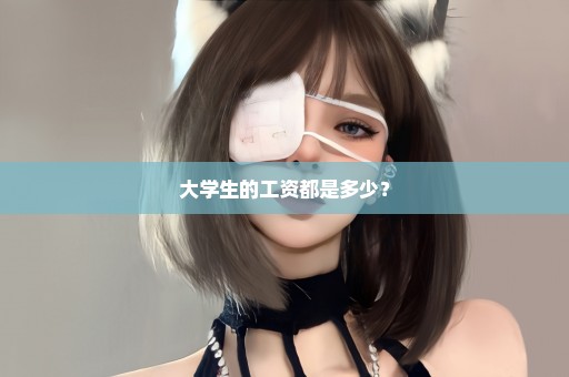 大学生的工资都是多少？
