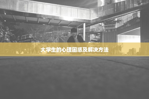 大学生的心理困惑及解决方法