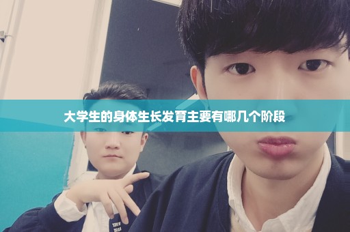 大学生的身体生长发育主要有哪几个阶段