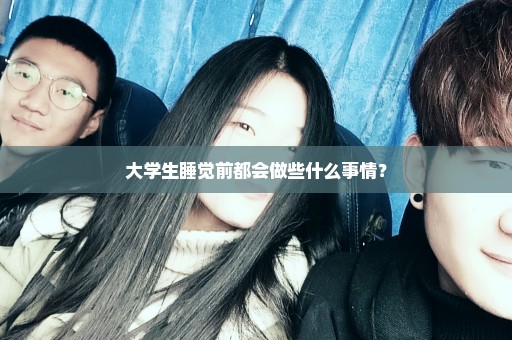 大学生睡觉前都会做些什么事情？